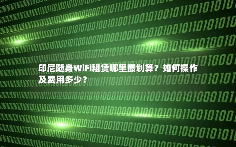 印尼随身WiFi租赁哪里最划算？如何操作及费用多少？