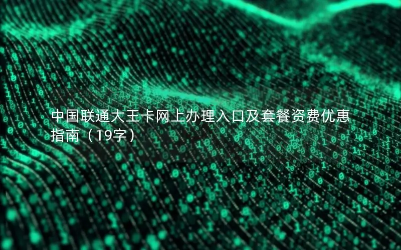 中国联通大王卡网上办理入口及套餐资费优惠指南（19字）