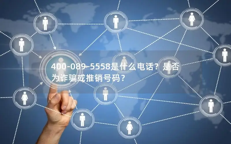 400-089-5558是什么电话？是否为诈骗或推销号码？