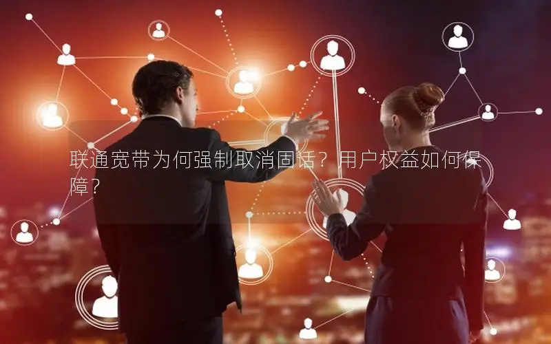 联通宽带为何强制取消固话？用户权益如何保障？