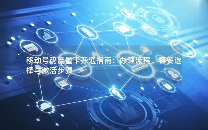 移动号码流量卡开通指南：办理流程、套餐选择与激活步骤