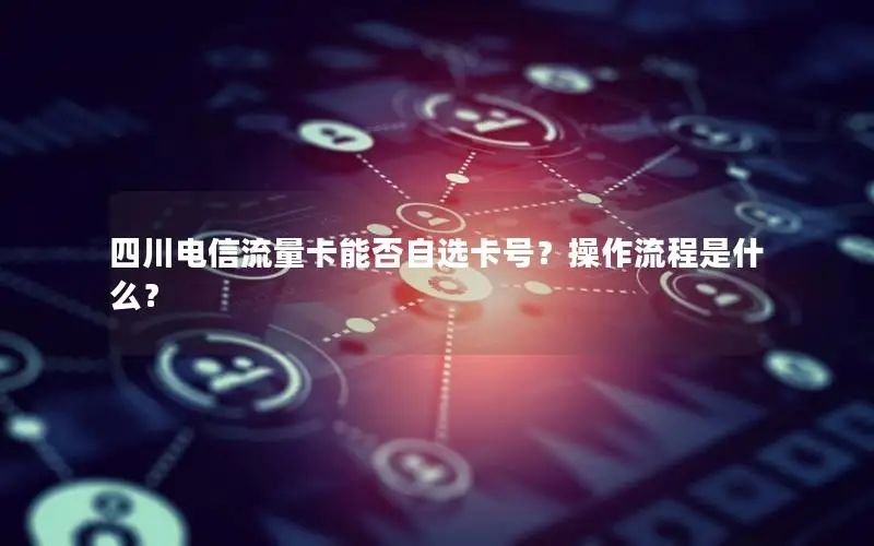 四川电信流量卡能否自选卡号？操作流程是什么？