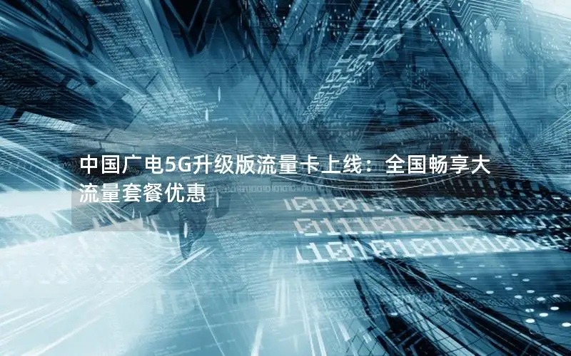 中国广电5G升级版流量卡上线：全国畅享大流量套餐优惠