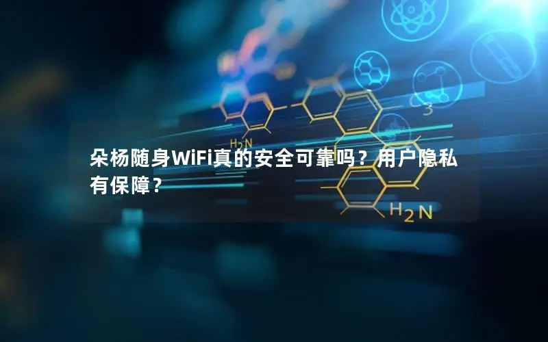 朵杨随身WiFi真的安全可靠吗？用户隐私有保障？