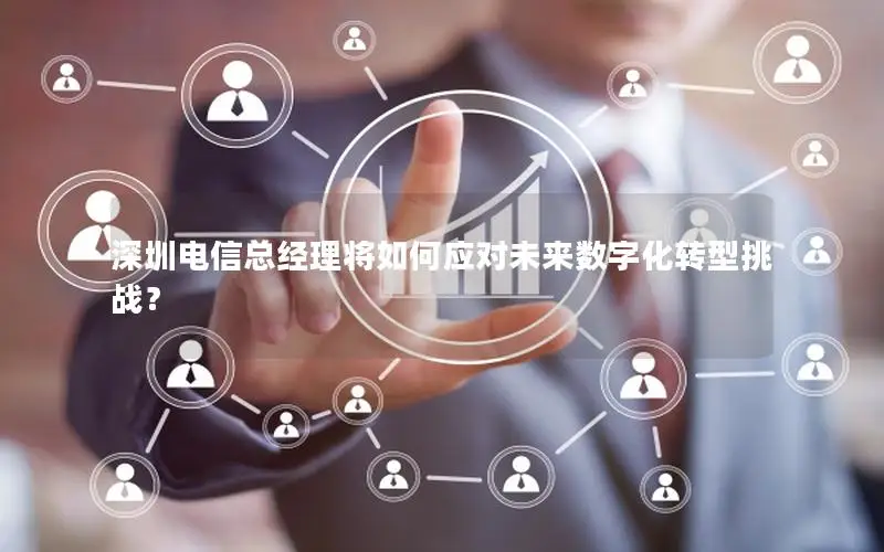 深圳电信总经理将如何应对未来数字化转型挑战？