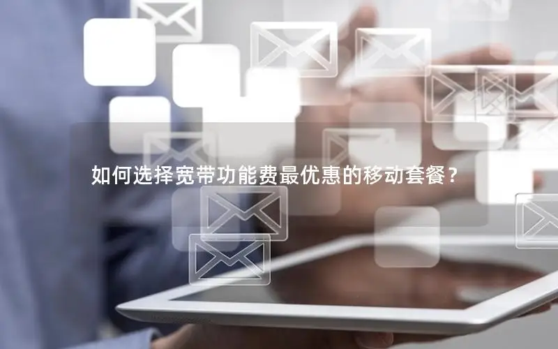 如何选择宽带功能费最优惠的移动套餐？