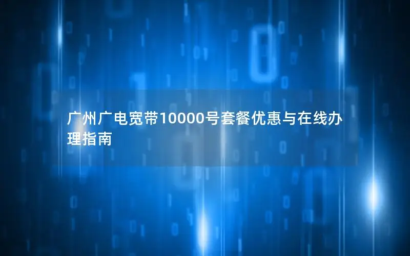 广州广电宽带10000号套餐优惠与在线办理指南