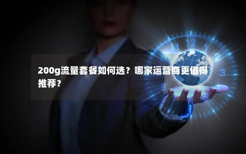 200g流量套餐如何选？哪家运营商更值得推荐？