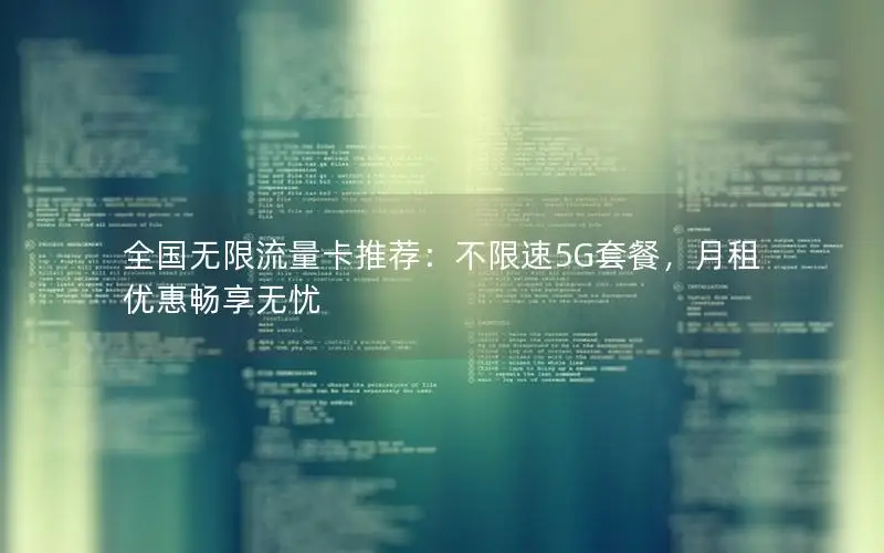 全国无限流量卡推荐：不限速5G套餐，月租优惠畅享无忧