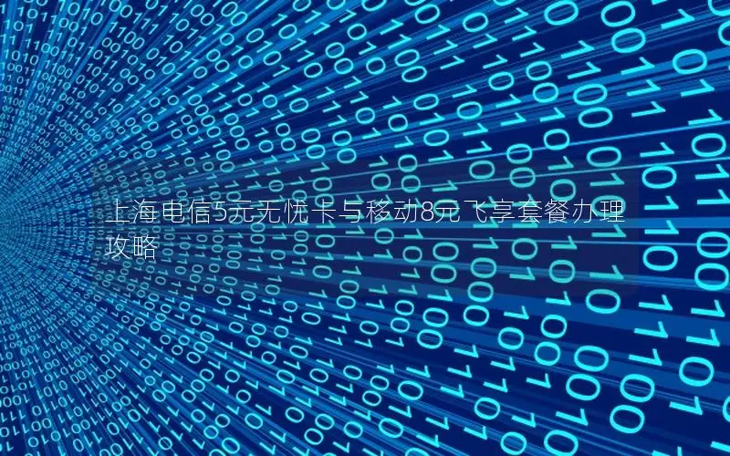 上海电信5元无忧卡与移动8元飞享套餐办理攻略