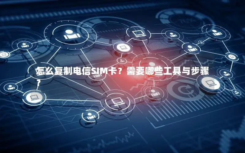 怎么复制电信SIM卡？需要哪些工具与步骤？