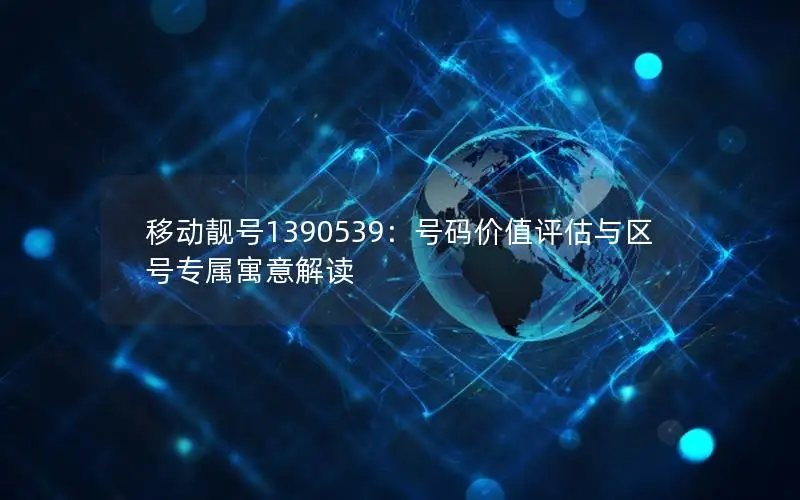 移动靓号1390539：号码价值评估与区号专属寓意解读