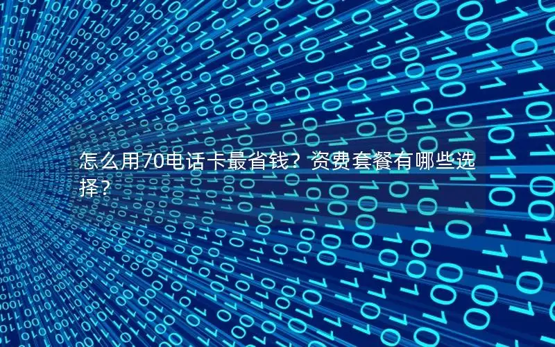 怎么用70电话卡最省钱？资费套餐有哪些选择？