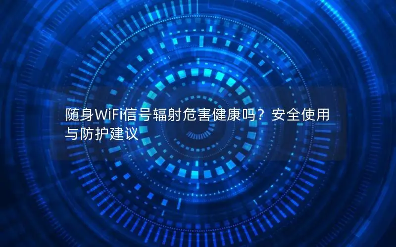 随身WiFi信号辐射危害健康吗？安全使用与防护建议