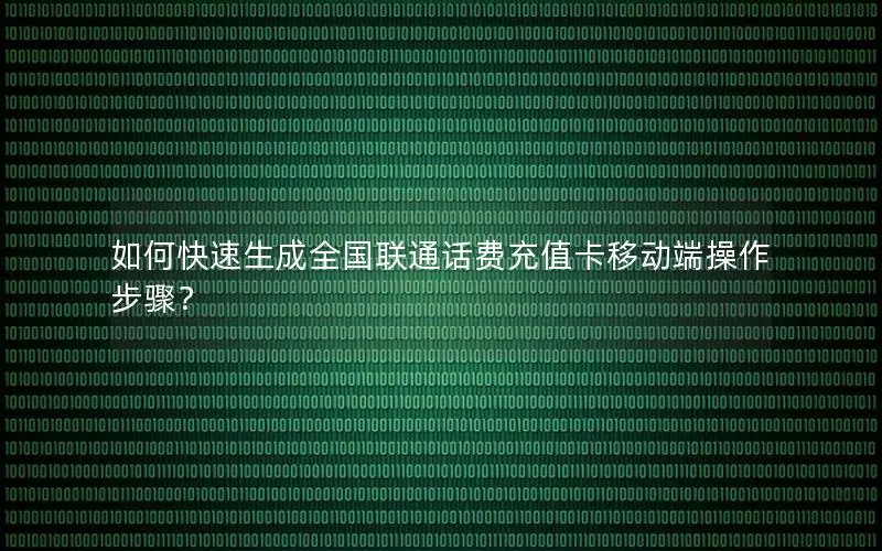 如何快速生成全国联通话费充值卡移动端操作步骤？