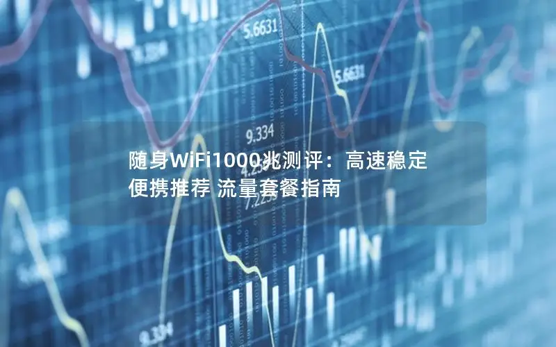 随身WiFi1000兆测评：高速稳定 便携推荐 流量套餐指南