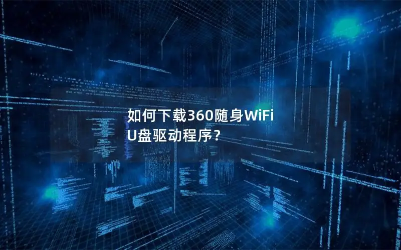 如何下载360随身WiFi U盘驱动程序？