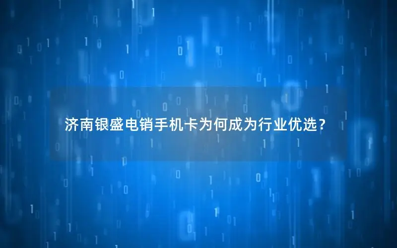 济南银盛电销手机卡为何成为行业优选？