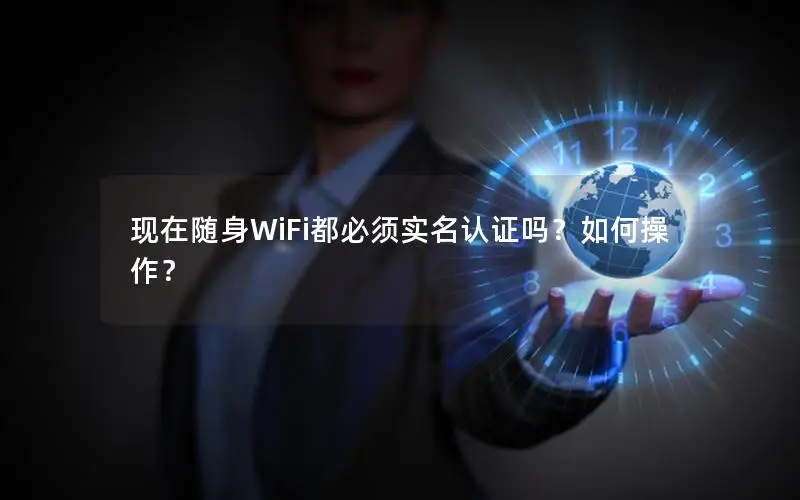 现在随身WiFi都必须实名认证吗？如何操作？