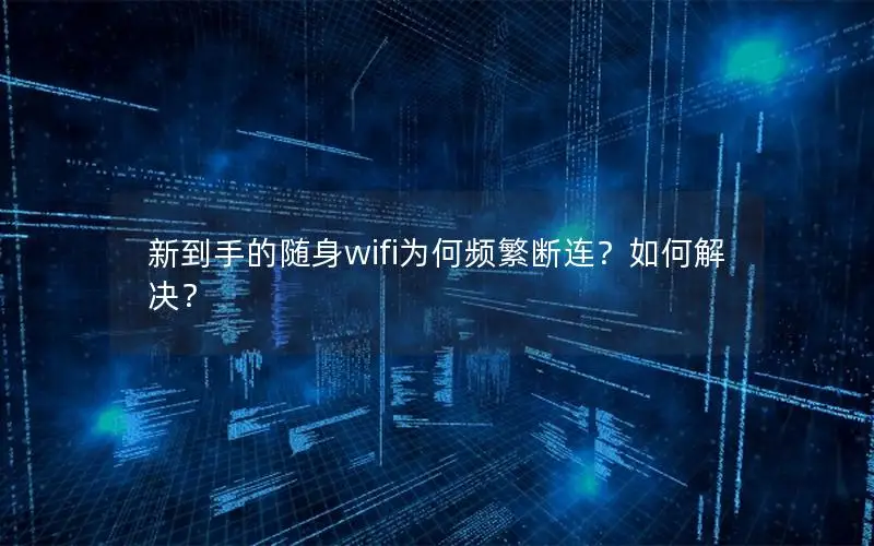 新到手的随身wifi为何频繁断连？如何解决？