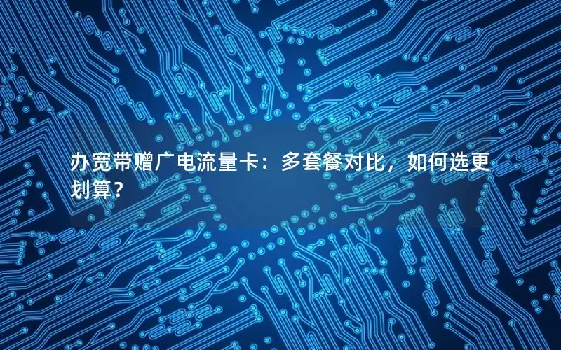 办宽带赠广电流量卡：多套餐对比，如何选更划算？