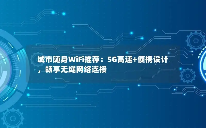 城市随身WiFi推荐：5G高速+便携设计，畅享无缝网络连接
