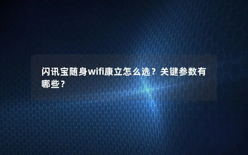 闪讯宝随身wifi康立怎么选？关键参数有哪些？