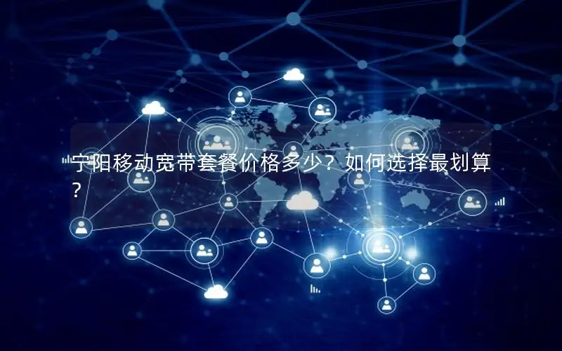 宁阳移动宽带套餐价格多少？如何选择最划算？