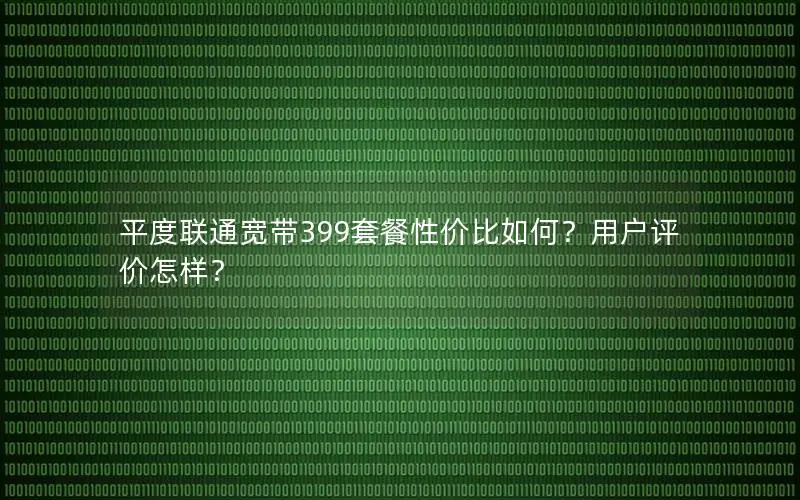 平度联通宽带399套餐性价比如何？用户评价怎样？