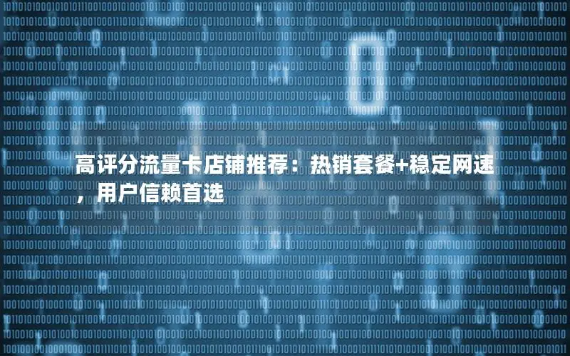 高评分流量卡店铺推荐：热销套餐+稳定网速，用户信赖首选