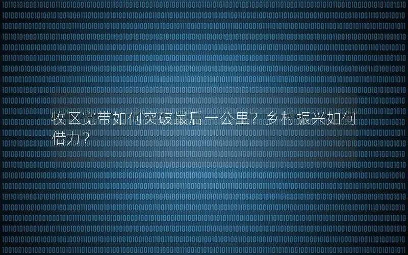 牧区宽带如何突破最后一公里？乡村振兴如何借力？
