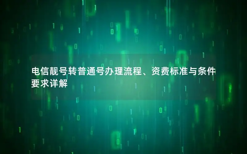 电信靓号转普通号办理流程、资费标准与条件要求详解