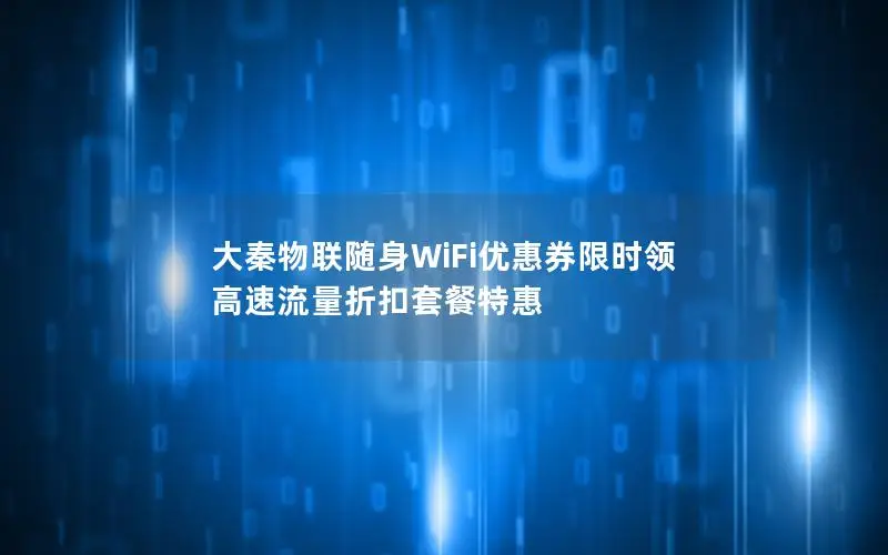 大秦物联随身WiFi优惠券限时领 高速流量折扣套餐特惠
