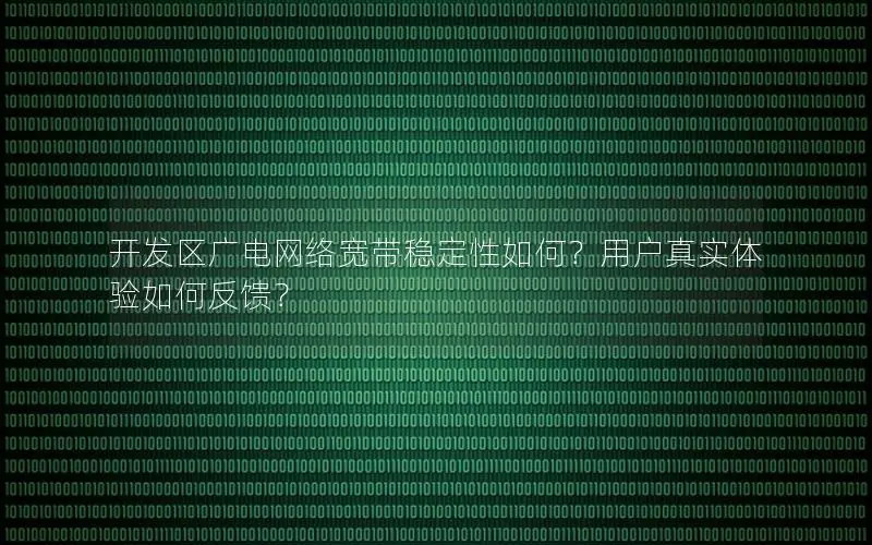 开发区广电网络宽带稳定性如何？用户真实体验如何反馈？