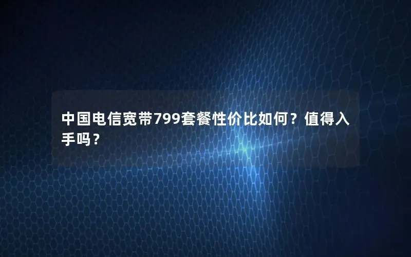 中国电信宽带799套餐性价比如何？值得入手吗？