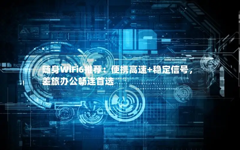 随身WiFi6推荐：便携高速+稳定信号，差旅办公畅连首选
