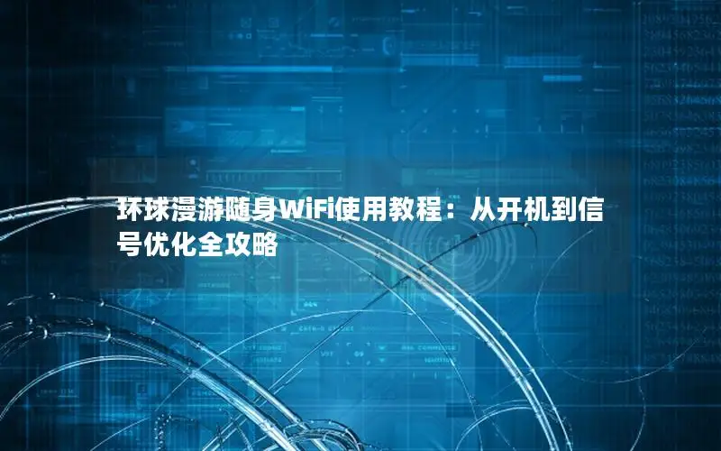 环球漫游随身WiFi使用教程：从开机到信号优化全攻略