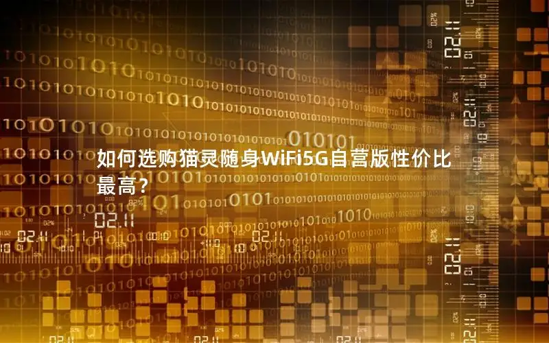 如何选购猫灵随身WiFi5G自营版性价比最高？