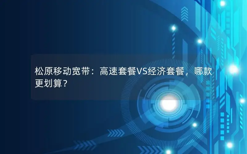 松原移动宽带：高速套餐VS经济套餐，哪款更划算？