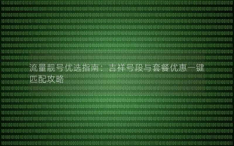 流量靓号优选指南：吉祥号段与套餐优惠一键匹配攻略