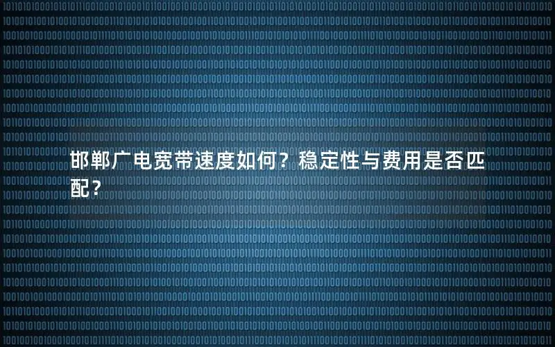 邯郸广电宽带速度如何？稳定性与费用是否匹配？
