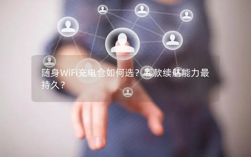 随身WiFi充电仓如何选？哪款续航能力最持久？