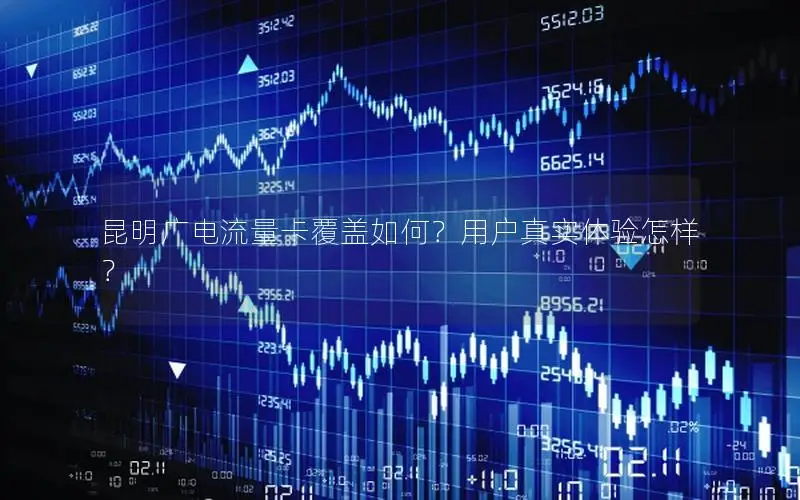 昆明广电流量卡覆盖如何？用户真实体验怎样？