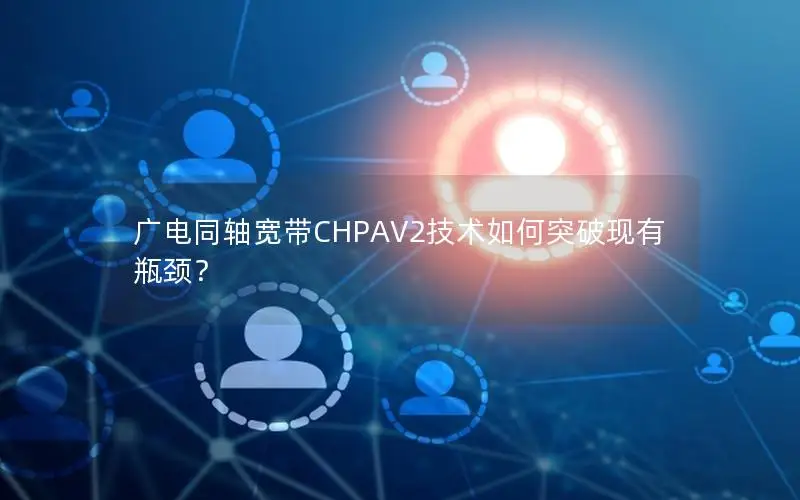 广电同轴宽带CHPAV2技术如何突破现有瓶颈？
