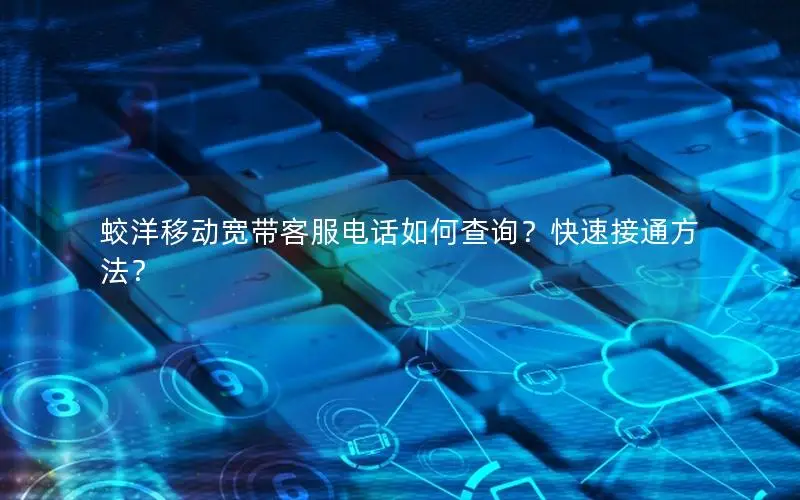 蛟洋移动宽带客服电话如何查询？快速接通方法？