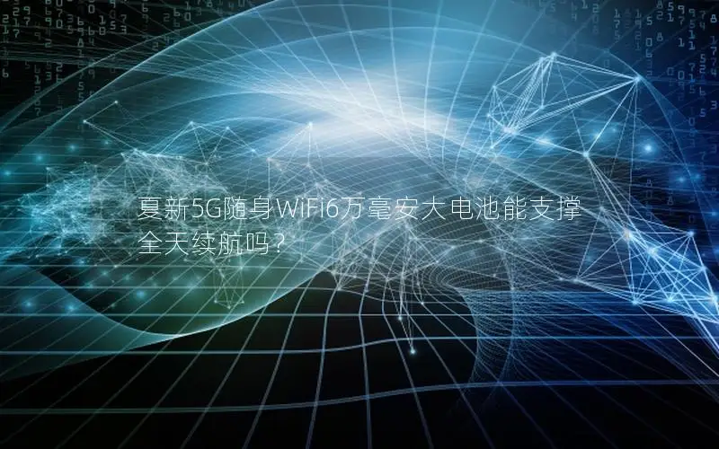 夏新5G随身WiFi6万毫安大电池能支撑全天续航吗？