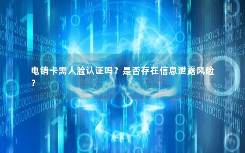 电销卡需人脸认证吗？是否存在信息泄露风险？