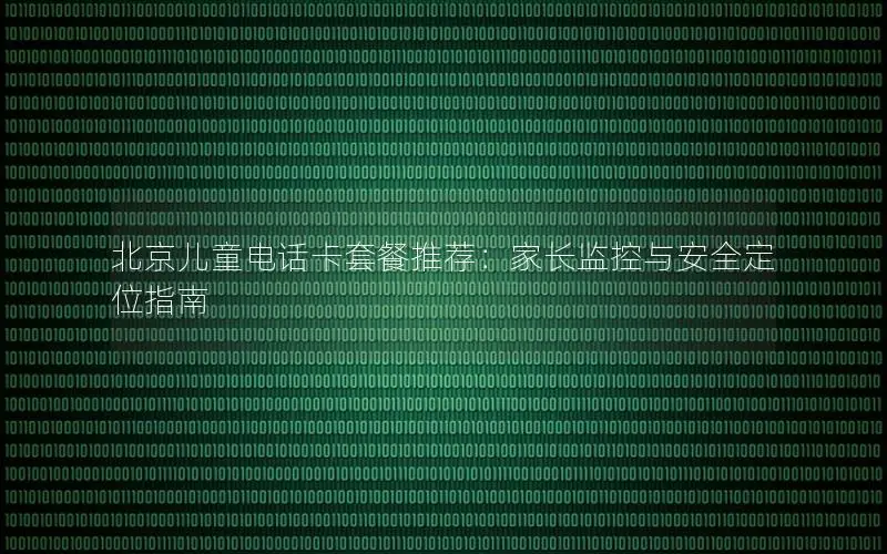 北京儿童电话卡套餐推荐：家长监控与安全定位指南