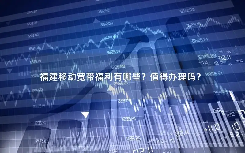 福建移动宽带福利有哪些？值得办理吗？