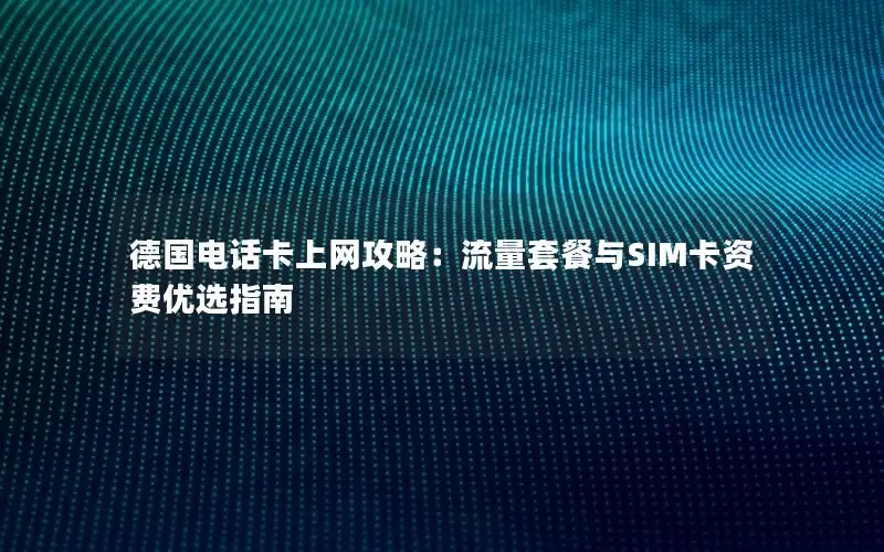 德国电话卡上网攻略：流量套餐与SIM卡资费优选指南